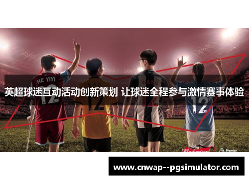 英超球迷互动活动创新策划 让球迷全程参与激情赛事体验 英超球迷互动活动创新策划 让球迷全程参与激情赛事体验