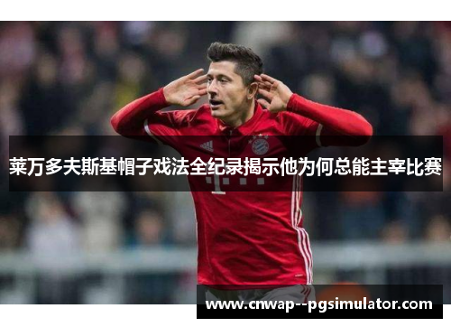 莱万多夫斯基帽子戏法全纪录揭示他为何总能主宰比赛