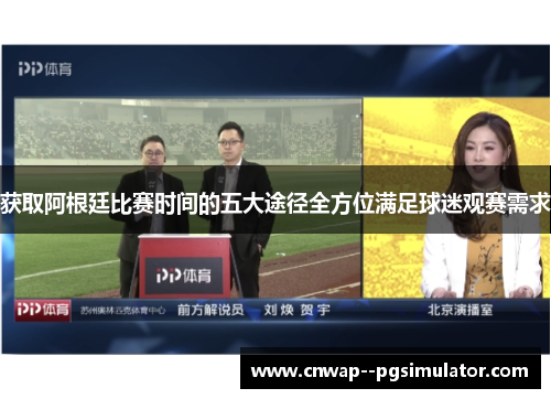 获取阿根廷比赛时间的五大途径全方位满足球迷观赛需求