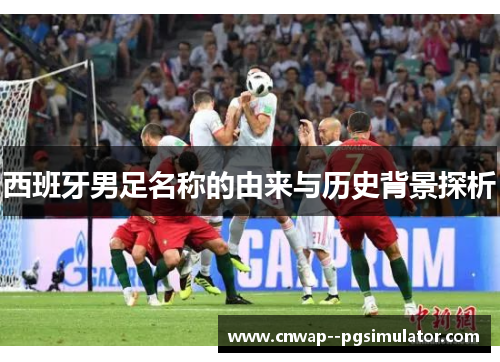 西班牙男足名称的由来与历史背景探析