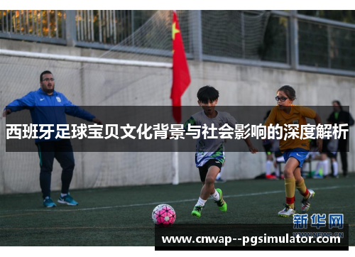 西班牙足球宝贝文化背景与社会影响的深度解析