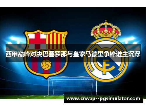 西甲巅峰对决巴塞罗那与皇家马德里争锋谁主沉浮