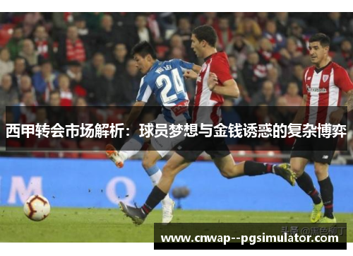 西甲转会市场解析:球员梦想与金钱诱惑的复杂博弈 西甲转会市场解析:球员梦想与金钱诱惑的复杂博弈
