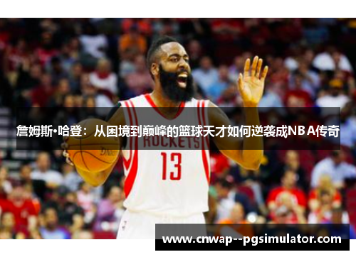 詹姆斯·哈登:从困境到巅峰的篮球天才如何逆袭成NBA传奇 詹姆斯·哈登:从困境到巅峰的篮球天才如何逆袭成NBA传奇