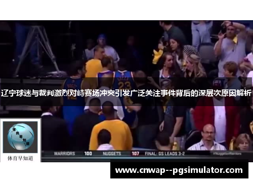 辽宁球迷与裁判激烈对峙赛场冲突引发广泛关注事件背后的深层次原因解析