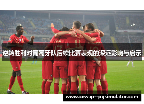 逆转胜利对葡萄牙队后续比赛表现的深远影响与启示 逆转胜利对葡萄牙队后续比赛表现的深远影响与启示