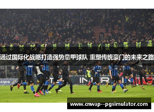 通过国际化战略打造强势意甲球队 重塑传统豪门的未来之路 通过国际化战略打造强势意甲球队 重塑传统豪门的未来之路