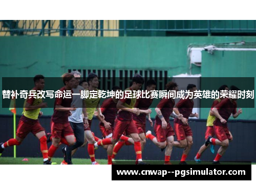 替补奇兵改写命运一脚定乾坤的足球比赛瞬间成为英雄的荣耀时刻 替补奇兵改写命运一脚定乾坤的足球比赛瞬间成为英雄的荣耀时刻