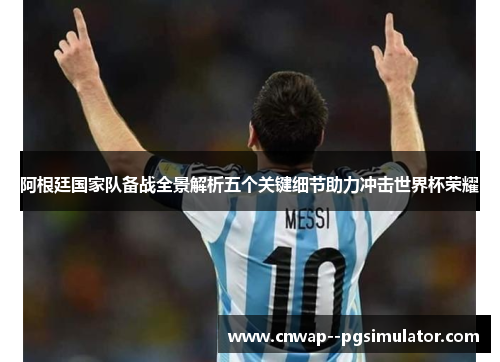阿根廷国家队备战全景解析五个关键细节助力冲击世界杯荣耀