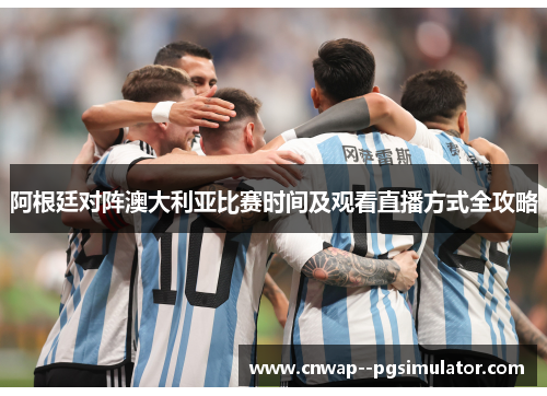 阿根廷对阵澳大利亚比赛时间及观看直播方式全攻略 阿根廷对阵澳大利亚比赛时间及观看直播方式全攻略