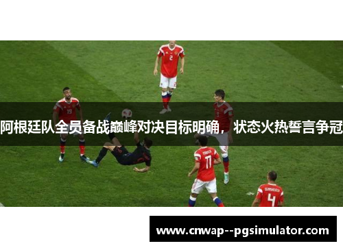 阿根廷队全员备战巅峰对决目标明确,状态火热誓言争冠 阿根廷队全员备战巅峰对决目标明确,状态火热誓言争冠