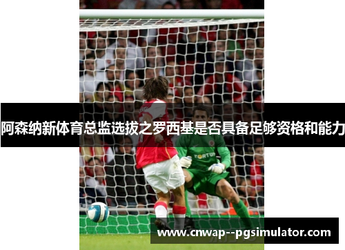 阿森纳新体育总监选拔之罗西基是否具备足够资格和能力