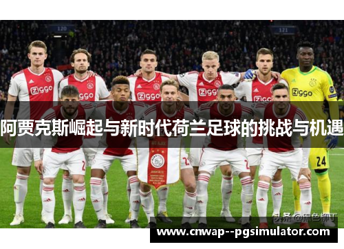 阿贾克斯崛起与新时代荷兰足球的挑战与机遇 阿贾克斯崛起与新时代荷兰足球的挑战与机遇