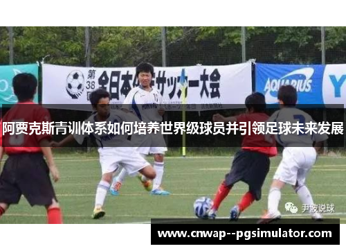 阿贾克斯青训体系如何培养世界级球员并引领足球未来发展 阿贾克斯青训体系如何培养世界级球员并引领足球未来发展