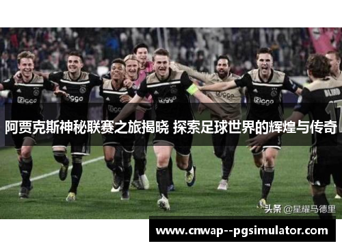 阿贾克斯神秘联赛之旅揭晓 探索足球世界的辉煌与传奇 阿贾克斯神秘联赛之旅揭晓 探索足球世界的辉煌与传奇