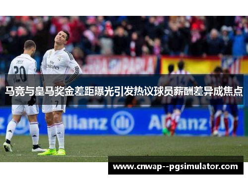 马竞与皇马奖金差距曝光引发热议球员薪酬差异成焦点