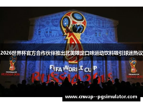 2026世界杯官方合作伙伴推出北美限定口味运动饮料吸引球迷热议