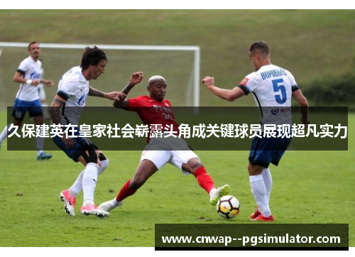 久保建英在皇家社会崭露头角成关键球员展现超凡实力