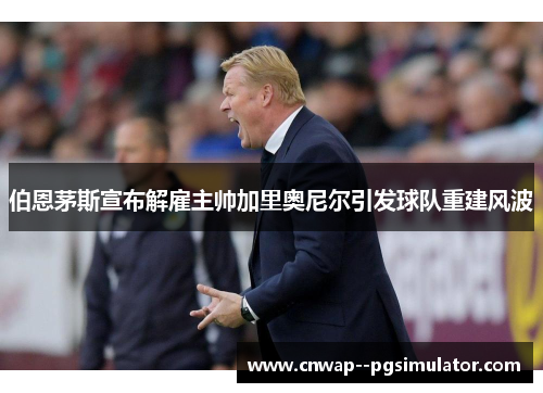 伯恩茅斯宣布解雇主帅加里奥尼尔引发球队重建风波