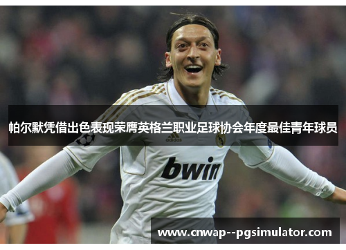 帕尔默凭借出色表现荣膺英格兰职业足球协会年度最佳青年球员 帕尔默凭借出色表现荣膺英格兰职业足球协会年度最佳青年球员