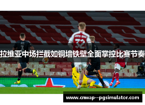 拉维亚中场拦截如铜墙铁壁全面掌控比赛节奏 拉维亚中场拦截如铜墙铁壁全面掌控比赛节奏