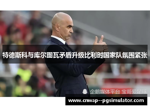 特德斯科与库尔图瓦矛盾升级比利时国家队氛围紧张 特德斯科与库尔图瓦矛盾升级比利时国家队氛围紧张