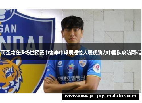蒋圣龙在多场世预赛中客串中锋展现惊人表现助力中国队攻防两端 蒋圣龙在多场世预赛中客串中锋展现惊人表现助力中国队攻防两端