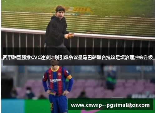 西甲联盟强推CVC注资计划引爆争议皇马巴萨联合抗议足坛治理冲突升级 西甲联盟强推CVC注资计划引爆争议皇马巴萨联合抗议足坛治理冲突升级