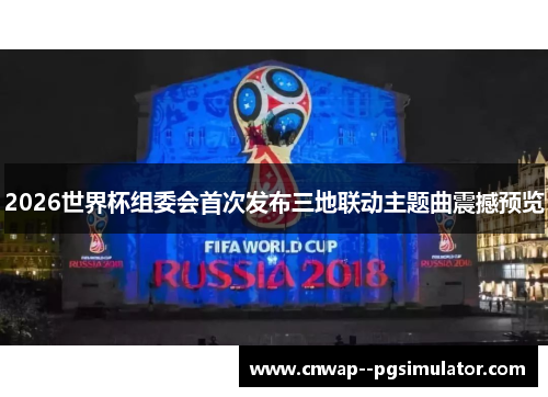 2026世界杯组委会首次发布三地联动主题曲震撼预览 2026世界杯组委会首次发布三地联动主题曲震撼预览