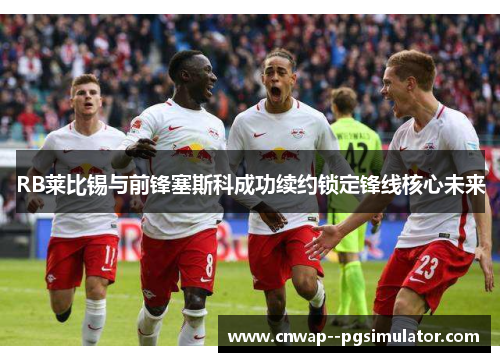 RB莱比锡与前锋塞斯科成功续约锁定锋线核心未来 RB莱比锡与前锋塞斯科成功续约锁定锋线核心未来