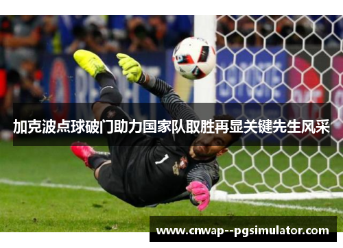 加克波点球破门助力国家队取胜再显关键先生风采