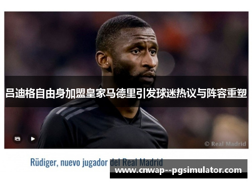 吕迪格自由身加盟皇家马德里引发球迷热议与阵容重塑