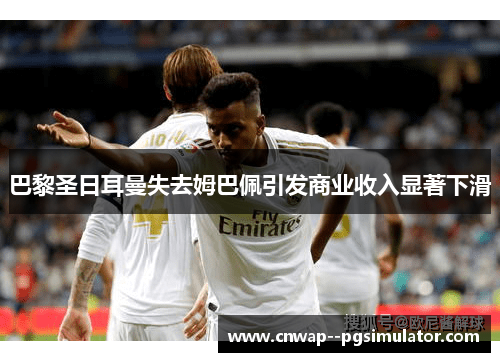 巴黎圣日耳曼失去姆巴佩引发商业收入显著下滑
