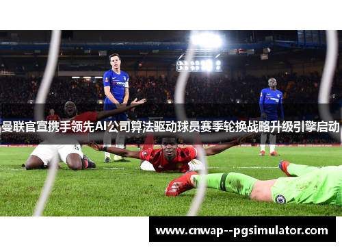 曼联官宣携手领先AI公司算法驱动球员赛季轮换战略升级引擎启动