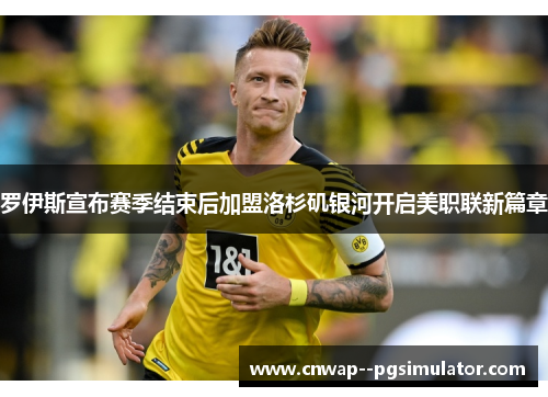 罗伊斯宣布赛季结束后加盟洛杉矶银河开启美职联新篇章