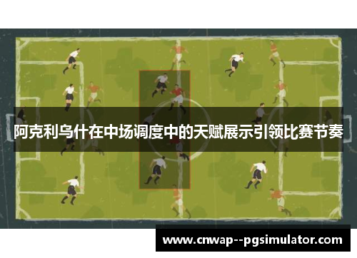 阿克利乌什在中场调度中的天赋展示引领比赛节奏