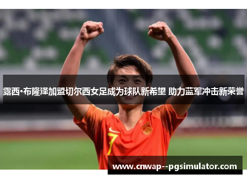 露西·布隆泽加盟切尔西女足成为球队新希望 助力蓝军冲击新荣誉