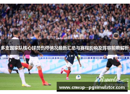 多支国家队核心球员伤停情况最新汇总与赛程影响及阵容前瞻解析