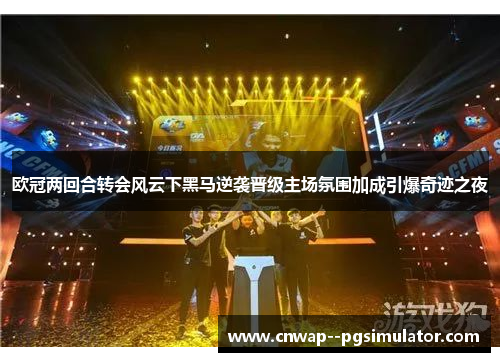 欧冠两回合转会风云下黑马逆袭晋级主场氛围加成引爆奇迹之夜 欧冠两回合转会风云下黑马逆袭晋级主场氛围加成引爆奇迹之夜