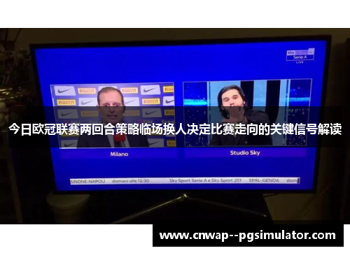 今日欧冠联赛两回合策略临场换人决定比赛走向的关键信号解读 今日欧冠联赛两回合策略临场换人决定比赛走向的关键信号解读