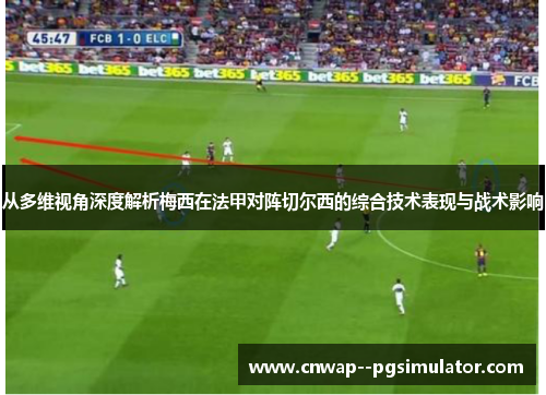 从多维视角深度解析梅西在法甲对阵切尔西的综合技术表现与战术影响