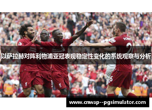 以萨拉赫对阵利物浦亚冠表现稳定性变化的系统观察与分析 以萨拉赫对阵利物浦亚冠表现稳定性变化的系统观察与分析