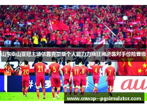 山东泰山亚冠主场依靠克雷桑个人能力力挽狂澜逆袭对手惊险晋级