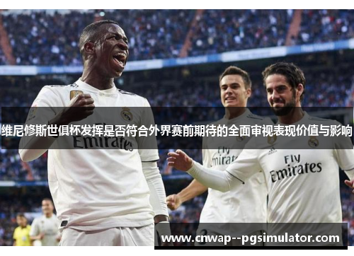 维尼修斯世俱杯发挥是否符合外界赛前期待的全面审视表现价值与影响 维尼修斯世俱杯发挥是否符合外界赛前期待的全面审视表现价值与影响