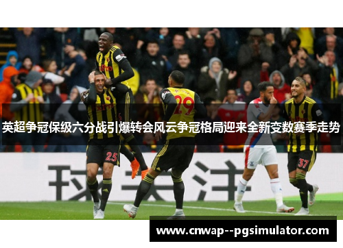 英超争冠保级六分战引爆转会风云争冠格局迎来全新变数赛季走势