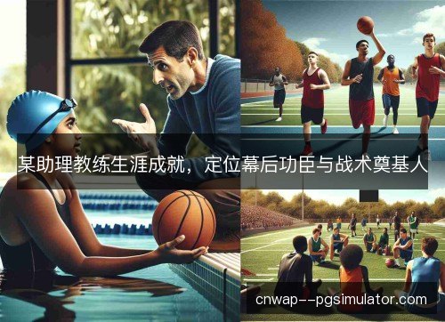 某助理教练生涯成就,定位幕后功臣与战术奠基人 某助理教练生涯成就,定位幕后功臣与战术奠基人