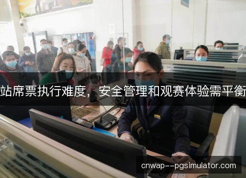 站席票执行难度,安全管理和观赛体验需平衡 站席票执行难度,安全管理和观赛体验需平衡